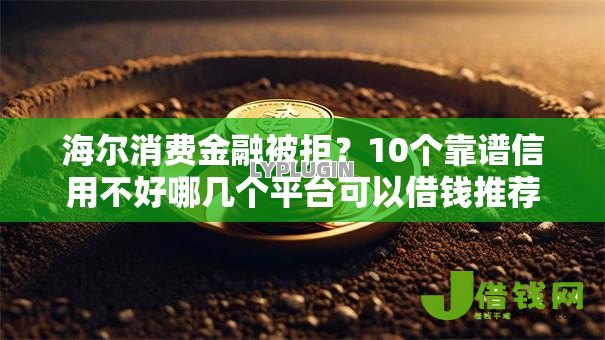 海尔消费金融被拒?10个靠谱信用不好哪几个平台可以借钱推荐 海尔消费金融被拒?10个靠谱信用不好哪几个平台可以借钱推荐