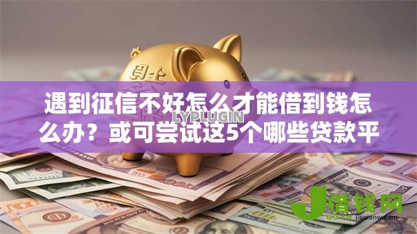 遇到征信不好怎么才能借到钱怎么办?或可尝试这5个哪些贷款平台利息低 遇到征信不好怎么才能借到钱怎么办?或可尝试这5个哪些贷款平台利息低