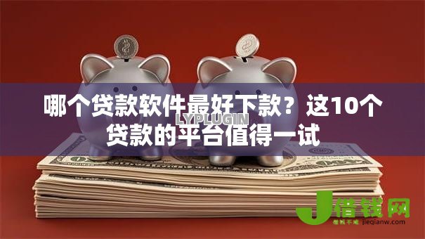 哪个贷款软件最好下款？这10个贷款的平台值得一试