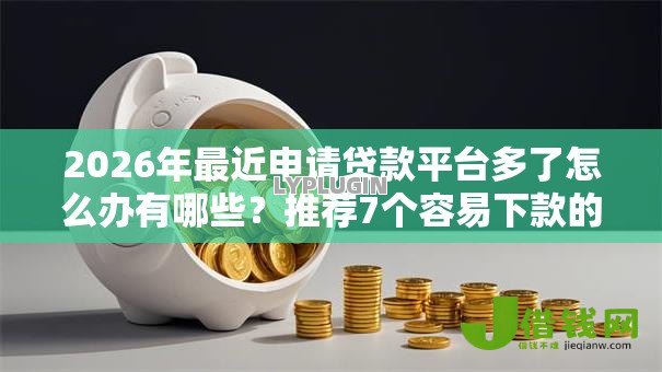 2026年最近申请贷款平台多了怎么办有哪些？推荐7个容易下款的平台