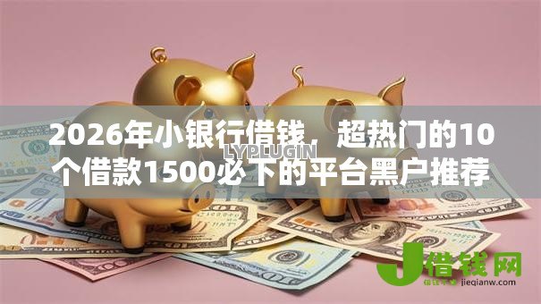 2026年小银行借钱，超热门的10个借款1500必下的平台黑户推荐