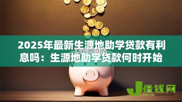 2025年最新生源地助学贷款有利息吗：生源地助学贷款何时开始计息