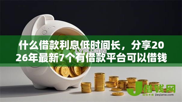 什么借款利息低时间长，分享2026年最新7个有借款平台可以借钱