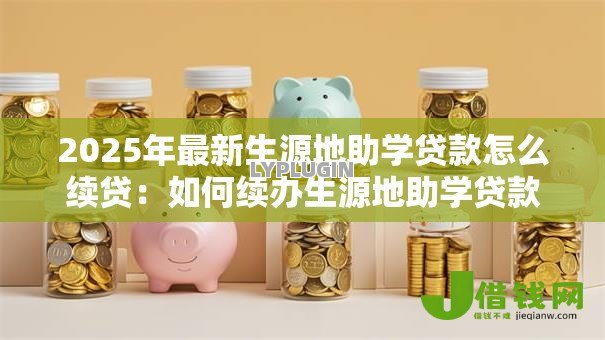 2025年最新生源地助学贷款怎么续贷:如何续办生源地助学贷款 2025年最新生源地助学贷款怎么续贷:如何续办生源地助学贷款