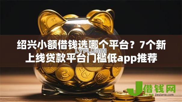 绍兴小额借钱选哪个平台?7个新上线贷款平台门槛低app推荐 绍兴小额借钱选哪个平台?7个新上线贷款平台门槛低app推荐