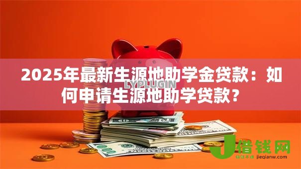 2025年最新生源地助学金贷款:如何申请生源地助学贷款? 2025年最新生源地助学金贷款:如何申请生源地助学贷款?