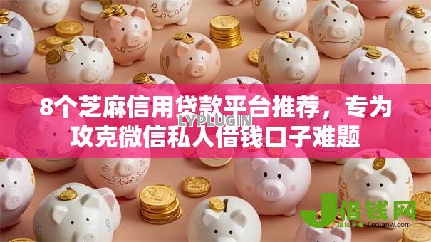 8个芝麻信用贷款平台推荐，专为攻克微信私人借钱口子难题