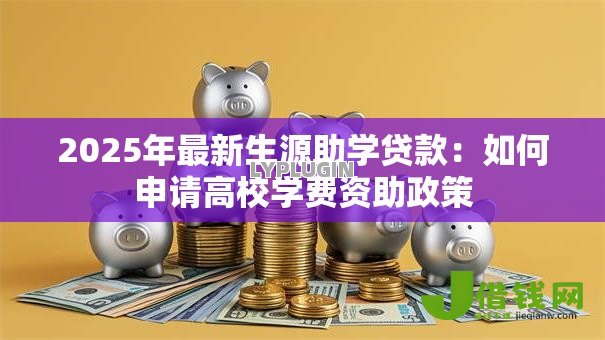 2025年最新生源助学贷款:如何申请高校学费资助政策 2025年最新生源助学贷款:如何申请高校学费资助政策