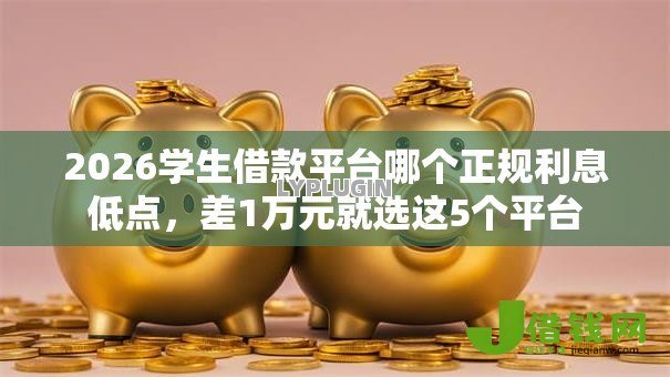 2026学生借款平台哪个正规利息低点,差1万元就选这5个平台 2026学生借款平台哪个正规利息低点,差1万元就选这5个平台