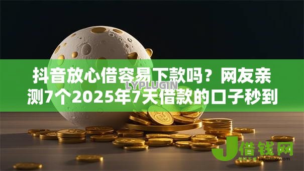 抖音放心借容易下款吗?网友亲测7个2025年7天借款的口子秒到的盘点 抖音放心借容易下款吗?网友亲测7个2025年7天借款的口子秒到的盘点