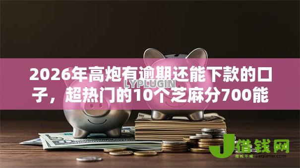 2026年高炮有逾期还能下款的口子，超热门的10个芝麻分700能秒下的平台推荐