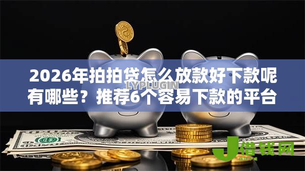 2026年拍拍贷怎么放款好下款呢有哪些?推荐6个容易下款的平台 2026年拍拍贷怎么放款好下款呢有哪些?推荐6个容易下款的平台