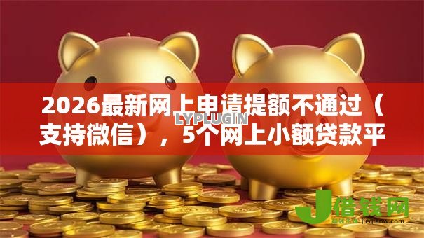 2026最新网上申请提额不通过(支持微信),5个网上小额贷款平台好无私分享 2026最新网上申请提额不通过(支持微信),5个网上小额贷款平台好无私分享