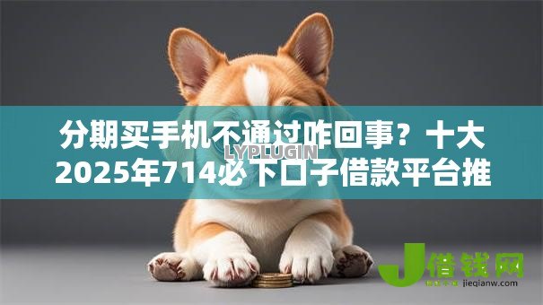 分期买手机不通过咋回事？十大2025年714必下口子借款平台推荐