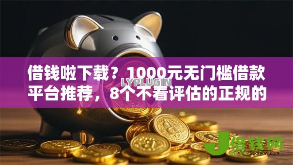 借钱啦下载?1000元无门槛借款平台推荐,8个不看评估的正规的借贷平台盘点 借钱啦下载?1000元无门槛借款平台推荐,8个不看评估的正规的借贷平台盘点