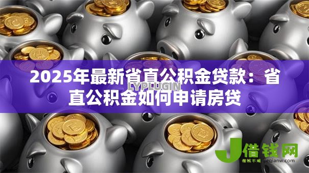 2025年最新省直公积金贷款:省直公积金如何申请房贷 2025年最新省直公积金贷款:省直公积金如何申请房贷