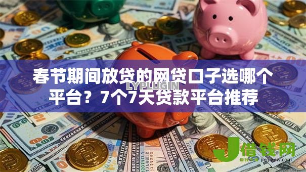 春节期间放贷的网贷口子选哪个平台？7个7天贷款平台推荐