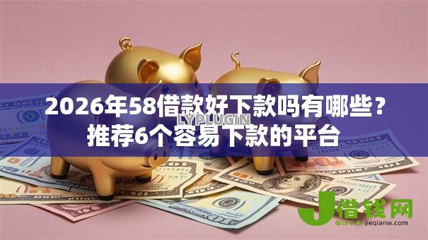 2026年58借款好下款吗有哪些?推荐6个容易下款的平台 2026年58借款好下款吗有哪些?推荐6个容易下款的平台