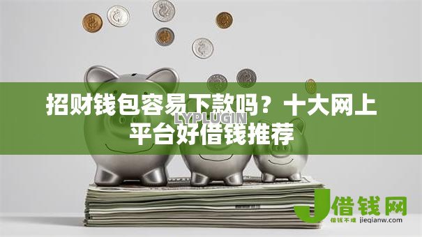 招财钱包容易下款吗？十大网上平台好借钱推荐