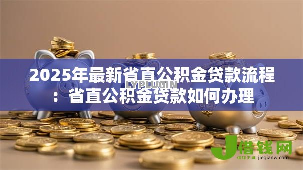 2025年最新省直公积金贷款流程:省直公积金贷款如何办理 2025年最新省直公积金贷款流程:省直公积金贷款如何办理