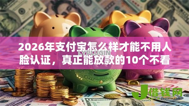 2026年支付宝怎么样才能不用人脸认证，真正能放款的10个不看年龄征信负债的口子推荐