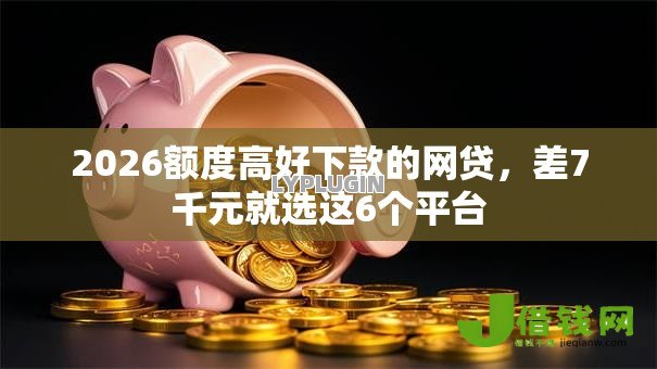 2026额度高好下款的网贷，差7千元就选这6个平台