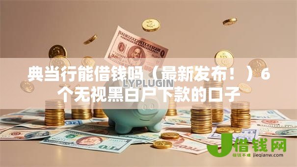 典当行能借钱吗(最新发布!)6个无视黑白户下款的口子 典当行能借钱吗(最新发布!)6个无视黑白户下款的口子