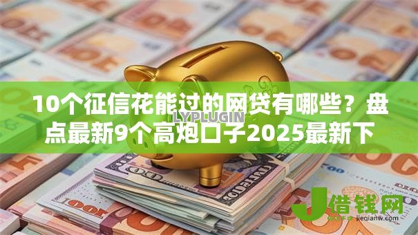 10个征信花能过的网贷有哪些？盘点最新9个高炮口子2025最新下款苹果手机能下载的