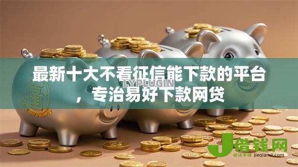 最新十大不看征信能下款的平台,专治易好下款网贷 最新十大不看征信能下款的平台,专治易好下款网贷