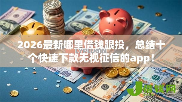 2026最新哪里借钱跟投,总结十个快速下款无视征信的app! 2026最新哪里借钱跟投,总结十个快速下款无视征信的app!
