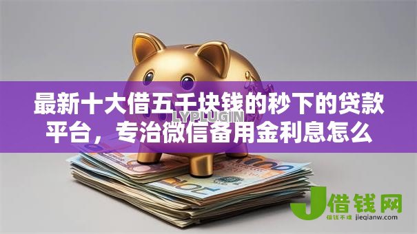 最新十大借五千块钱的秒下的贷款平台,专治微信备用金利息怎么算 最新十大借五千块钱的秒下的贷款平台,专治微信备用金利息怎么算