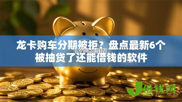 龙卡购车分期被拒？盘点最新6个被抽贷了还能借钱的软件