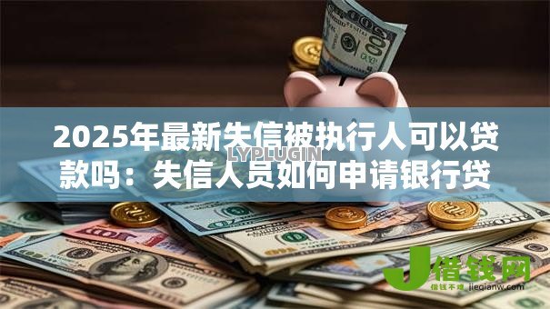 2025年最新失信被执行人可以贷款吗：失信人员如何申请银行贷款