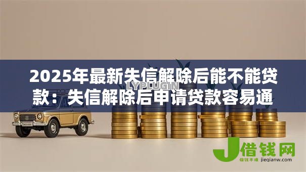 2025年最新失信解除后能不能贷款：失信解除后申请贷款容易通过吗