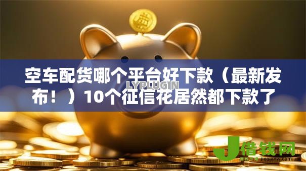 空车配货哪个平台好下款（最新发布！）10个征信花居然都下款了的口子