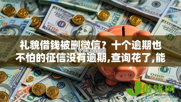 礼貌借钱被删微信?十个逾期也不怕的征信没有逾期,查询花了,能贷款的平台 礼貌借钱被删微信?十个逾期也不怕的征信没有逾期,查询花了,能贷款的平台