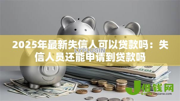 2025年最新失信人可以贷款吗：失信人员还能申请到贷款吗