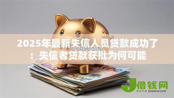 2025年最新失信人员贷款成功了:失信者贷款获批为何可能 2025年最新失信人员贷款成功了:失信者贷款获批为何可能