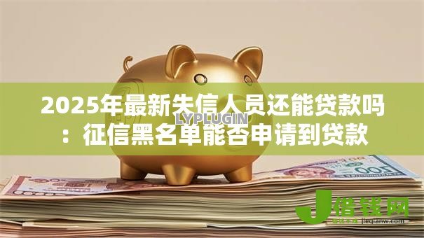 2025年最新失信人员还能贷款吗：征信黑名单能否申请到贷款