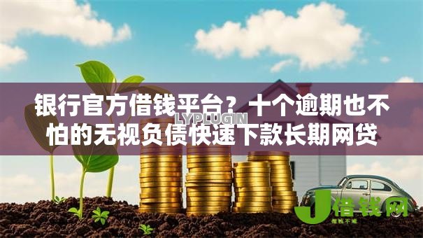 银行官方借钱平台？十个逾期也不怕的无视负债快速下款长期网贷的平台