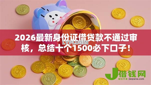 2026最新身份证借贷款不通过审核，总结十个1500必下口子！