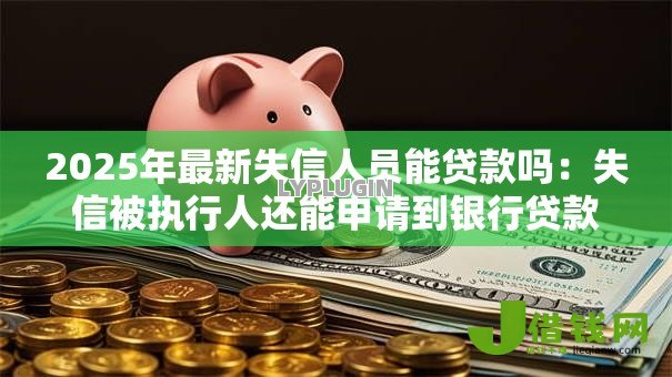2025年最新失信人员能贷款吗：失信被执行人还能申请到银行贷款吗