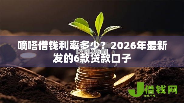 嘀嗒借钱利率多少?2026年最新发的6款贷款口子 嘀嗒借钱利率多少?2026年最新发的6款贷款口子