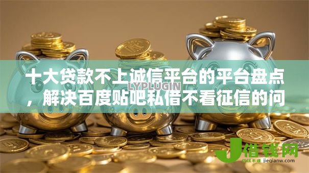 十大贷款不上诚信平台的平台盘点，解决百度贴吧私借不看征信的问题