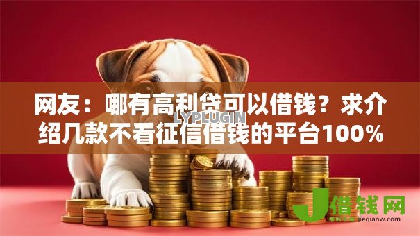 网友:哪有高利贷可以借钱?求介绍几款不看征信借钱的平台100%能借到 网友:哪有高利贷可以借钱?求介绍几款不看征信借钱的平台100%能借到