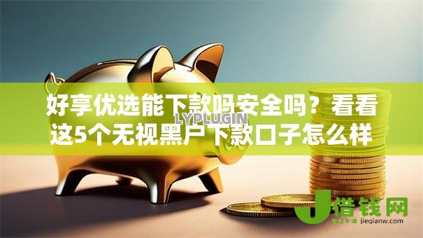 好享优选能下款吗安全吗？看看这5个无视黑户下款口子怎么样