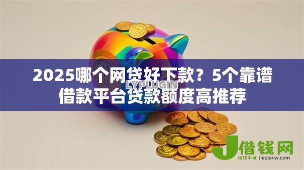 2025哪个网贷好下款?5个靠谱借款平台贷款额度高推荐 2025哪个网贷好下款?5个靠谱借款平台贷款额度高推荐