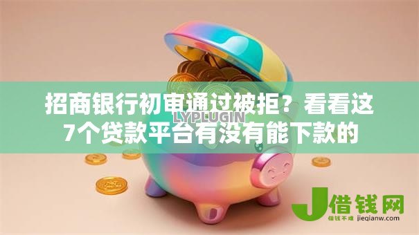 招商银行初审通过被拒？看看这7个贷款平台有没有能下款的