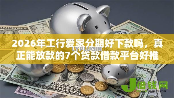 2026年工行爱家分期好下款吗，真正能放款的7个贷款借款平台好推荐