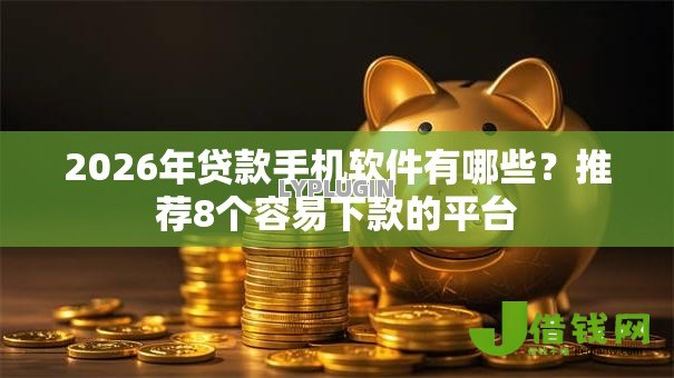 2026年贷款手机软件有哪些?推荐8个容易下款的平台 2026年贷款手机软件有哪些?推荐8个容易下款的平台